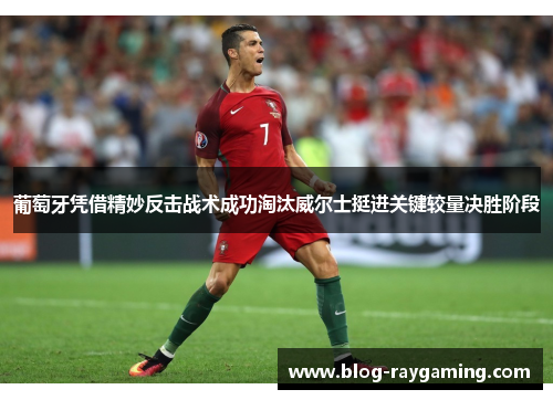 葡萄牙凭借精妙反击战术成功淘汰威尔士挺进关键较量决胜阶段
