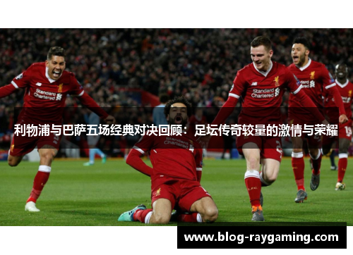 利物浦与巴萨五场经典对决回顾：足坛传奇较量的激情与荣耀