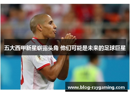 五大西甲新星崭露头角 他们可能是未来的足球巨星