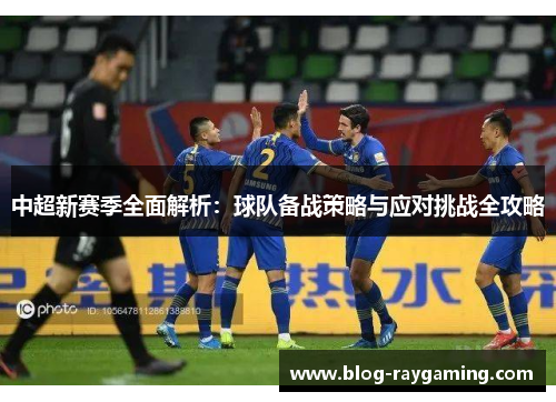 中超新赛季全面解析：球队备战策略与应对挑战全攻略