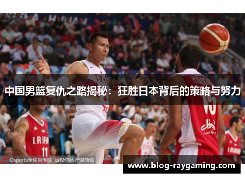 中国男篮复仇之路揭秘：狂胜日本背后的策略与努力