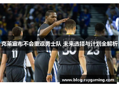 克莱宣布不会重返勇士队 未来选择与计划全解析