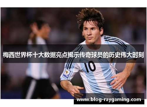 梅西世界杯十大数据亮点揭示传奇球员的历史伟大时刻