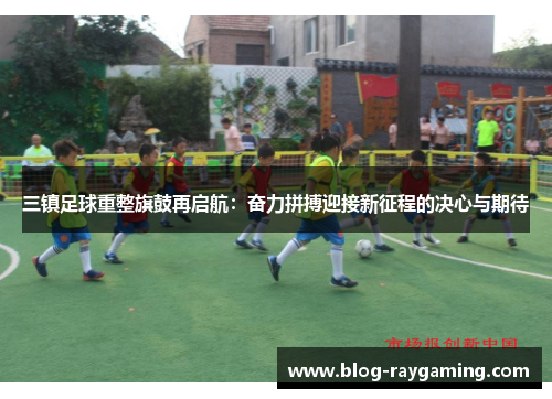 三镇足球重整旗鼓再启航：奋力拼搏迎接新征程的决心与期待