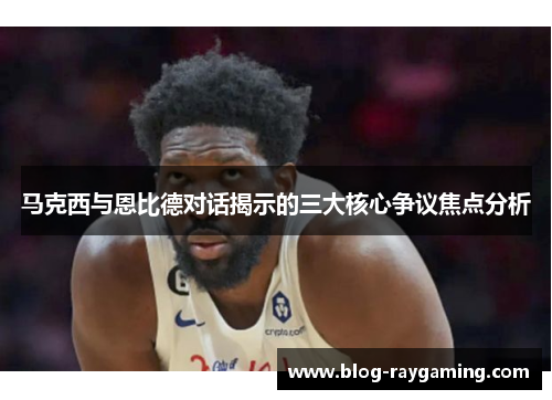 马克西与恩比德对话揭示的三大核心争议焦点分析