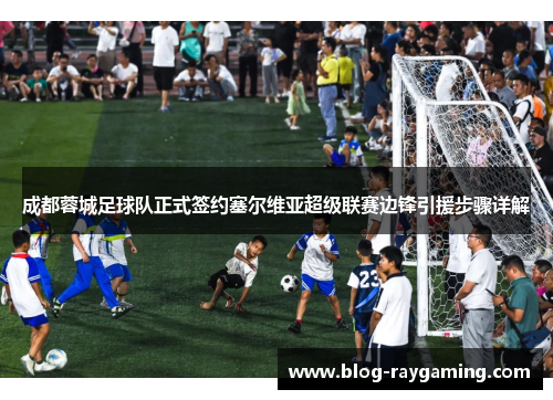 成都蓉城足球队正式签约塞尔维亚超级联赛边锋引援步骤详解