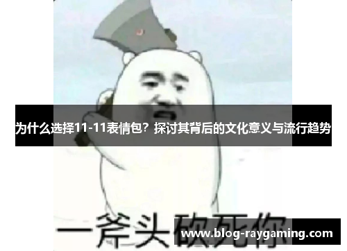 为什么选择11-11表情包？探讨其背后的文化意义与流行趋势