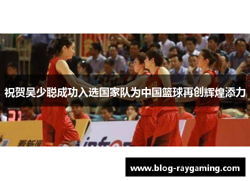 祝贺吴少聪成功入选国家队为中国篮球再创辉煌添力