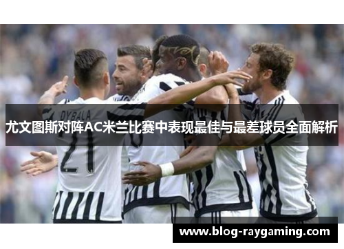 尤文图斯对阵AC米兰比赛中表现最佳与最差球员全面解析