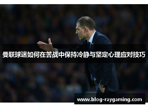 曼联球迷如何在苦战中保持冷静与坚定心理应对技巧