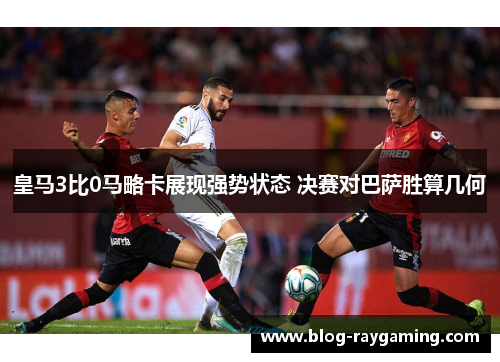 皇马3比0马略卡展现强势状态 决赛对巴萨胜算几何