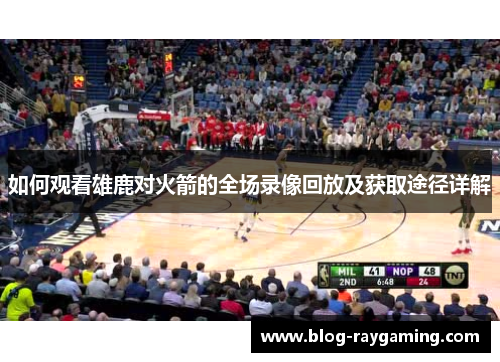 如何观看雄鹿对火箭的全场录像回放及获取途径详解