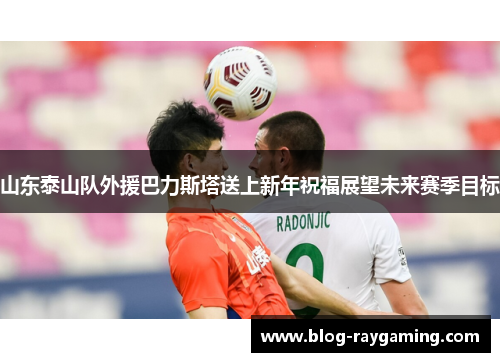 山东泰山队外援巴力斯塔送上新年祝福展望未来赛季目标