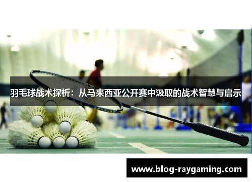羽毛球战术探析：从马来西亚公开赛中汲取的战术智慧与启示