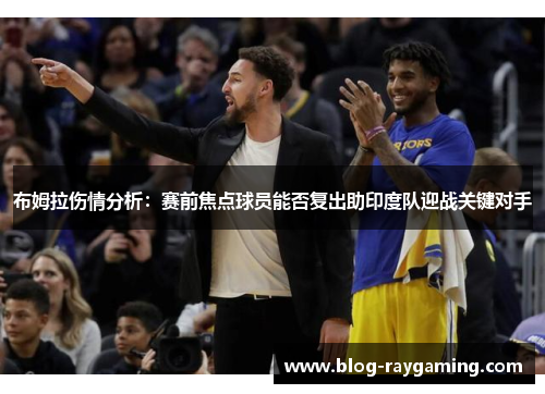 布姆拉伤情分析：赛前焦点球员能否复出助印度队迎战关键对手