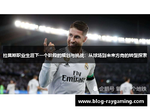 拉莫斯职业生涯下一个阶段的规划与挑战：从球场到未来方向的转型探索