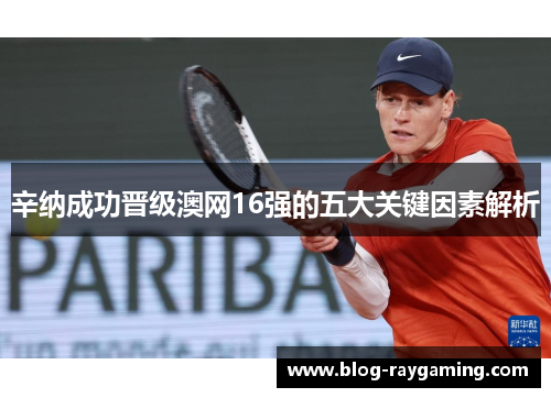 辛纳成功晋级澳网16强的五大关键因素解析