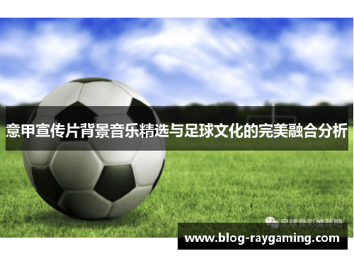 意甲宣传片背景音乐精选与足球文化的完美融合分析