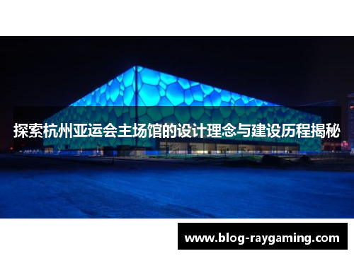 探索杭州亚运会主场馆的设计理念与建设历程揭秘