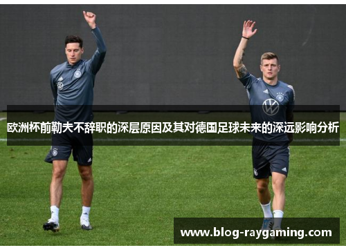 欧洲杯前勒夫不辞职的深层原因及其对德国足球未来的深远影响分析