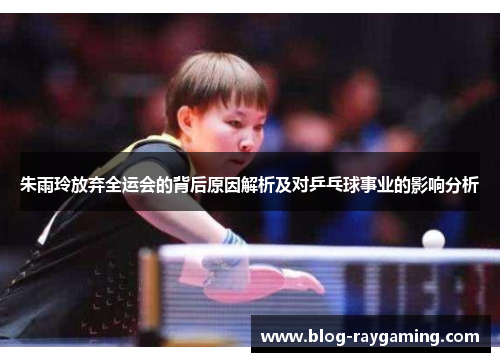 朱雨玲放弃全运会的背后原因解析及对乒乓球事业的影响分析