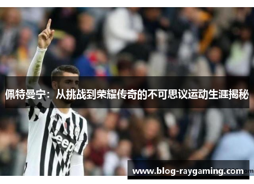佩特曼宁：从挑战到荣耀传奇的不可思议运动生涯揭秘