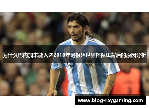 为什么巴内加未能入选2010年阿根廷世界杯队伍背后的原因分析