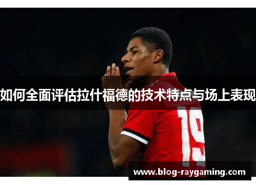 如何全面评估拉什福德的技术特点与场上表现