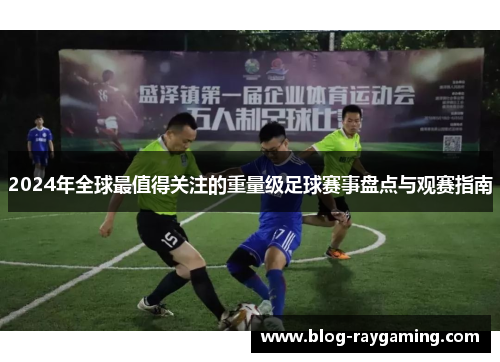 2024年全球最值得关注的重量级足球赛事盘点与观赛指南