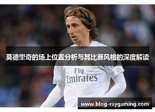 莫德里奇的场上位置分析与其比赛风格的深度解读