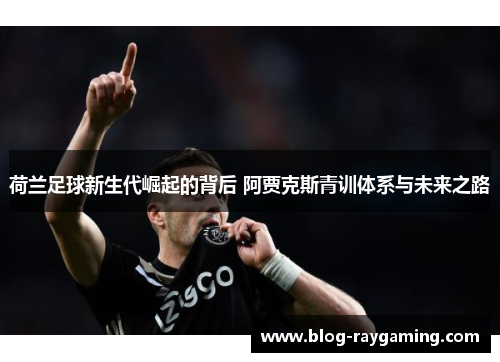 荷兰足球新生代崛起的背后 阿贾克斯青训体系与未来之路