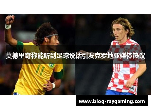 莫德里奇称能听到足球说话引发克罗地亚媒体热议