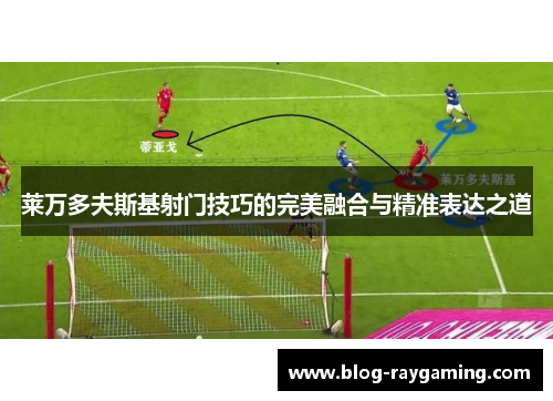 莱万多夫斯基射门技巧的完美融合与精准表达之道